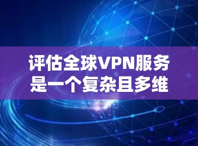 评估全球VPN服务是一个复杂且多维度的过程，涉及多个因素和标准。以下是全面的分析框架