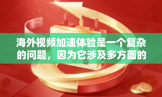 海外视频加速体验是一个复杂的问题，因为它涉及多方面的因素，包括视频压缩技术、网络连接、加速器的性能、以及平台的具体设置等。以下是一些关于如何在海外观看视频时使用加速工具的实用建议
