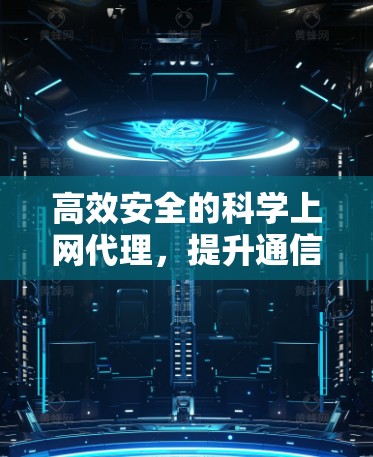 高效安全的科学上网代理，提升通信体验的有力工具