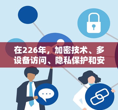 在226年，加密技术、多设备访问、隐私保护和安全性提升成为用户关注的重点。以下是几个226年热门VPN软件的体验分析