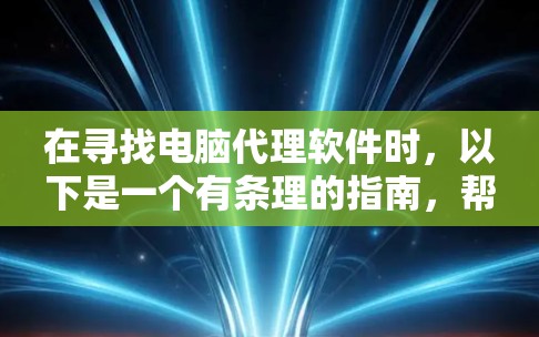在寻找电脑代理软件时，以下是一个有条理的指南，帮助你选择最适合你的软件
