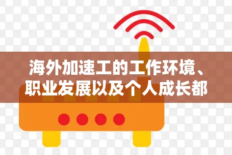 海外加速工的工作环境、职业发展以及个人成长都与当地文化、法律和工作模式密切相关。以下是一些关于海外加速工的常见经验或教训，供参考