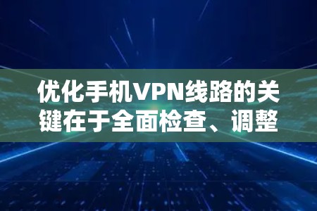 优化手机VPN线路的关键在于全面检查、调整配置和协议，以确保视频流流畅和推荐内容丰富。以下是一个优化步骤的详细指南