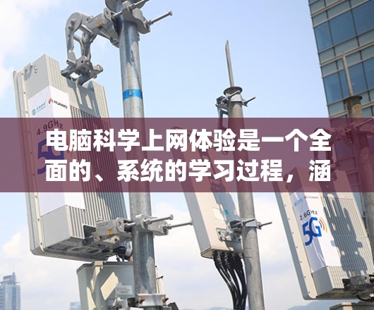 电脑科学上网体验是一个全面的、系统的学习过程，涵盖多个关键领域。以下是系统的学习计划和建议
