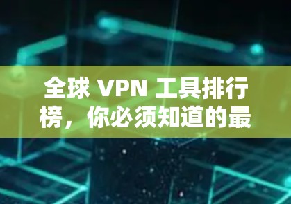 全球 VPN 工具排行榜，你必须知道的最新工具