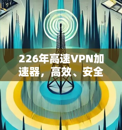226年高速VPN加速器，高效、安全、可靠，为您打造一个超值VPN体验