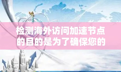 检测海外访问加速节点的目的是为了确保您的访问符合安全规范，防止因网络攻击或其他安全问题导致的感染扩散。以下是一些常见的检测方法和步骤，帮助您进行海外访问加速节点的安全检测