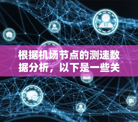 根据机场节点的测速数据分析，以下是一些关键点和建议