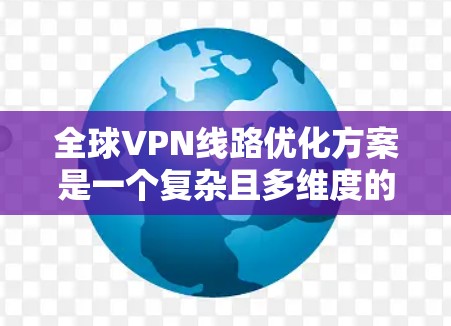 全球VPN线路优化方案是一个复杂且多维度的问题，需要综合考虑多个因素。以下是一些可能的优化方案，旨在提升VPN的性能、安全性以及用户体验