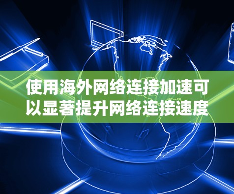 使用海外网络连接加速可以显著提升网络连接速度，特别是在需要快速下载文件或进行在线操作的情况下。以下是一个系统化的步骤指南，帮助您有效地使用海外网络连接加速