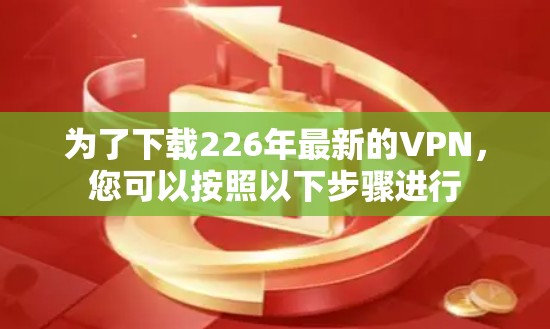 为了下载226年最新的VPN，您可以按照以下步骤进行