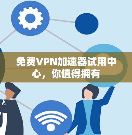 免费VPN加速器试用中心，你值得拥有