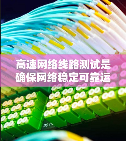 高速网络线路测试是确保网络稳定可靠运行的重要步骤，涉及多个方面和步骤，以下是对该主题的详细总结和解释