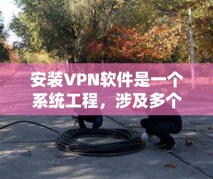 安装VPN软件是一个系统工程，涉及多个步骤和设置，确保安全和稳定运行。以下是一个清晰的分步指南