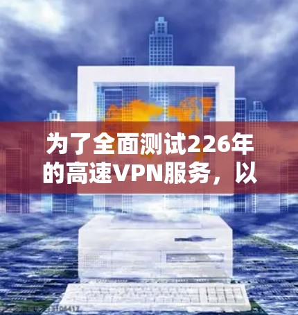 为了全面测试226年的高速VPN服务，以下是一个详细的步骤指南