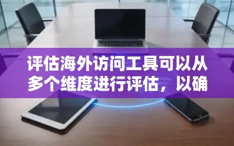 评估海外访问工具可以从多个维度进行评估，以确保工具的安全、高效和合规。以下是详细的评估框架