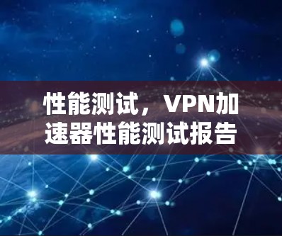 性能测试，VPN加速器性能测试报告