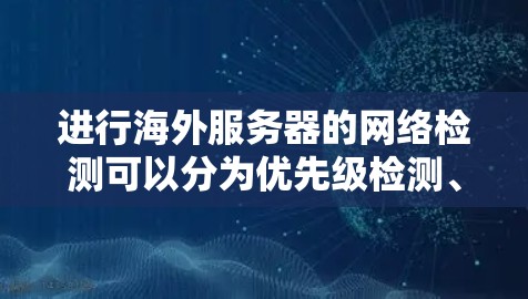 进行海外服务器的网络检测可以分为优先级检测、故障检测和恢复三个阶段，使用不同的工具和方法来实现。以下是一个详细的步骤指南