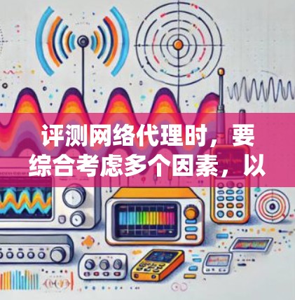 评测网络代理时，要综合考虑多个因素，以全面评估其性能。以下是一个系统的评测步骤和评估标准