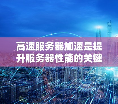 高速服务器加速是提升服务器性能的关键技术，可以通过多种方法实现，每个方法都有其独特的优势和适用场景。以下是详细的步骤和方法