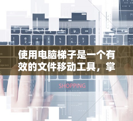 使用电脑梯子是一个有效的文件移动工具，掌握正确的使用方法可以提升工作效率。以下是详细的梯子使用步骤，帮助你顺利完成文件移动