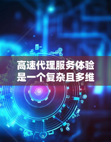 高速代理服务体验是一个复杂且多维度的过程，涵盖了多种因素，以下是一个结构化的总结，供您参考