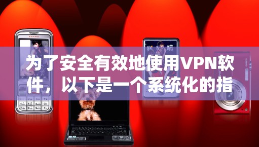 为了安全有效地使用VPN软件，以下是一个系统化的指南