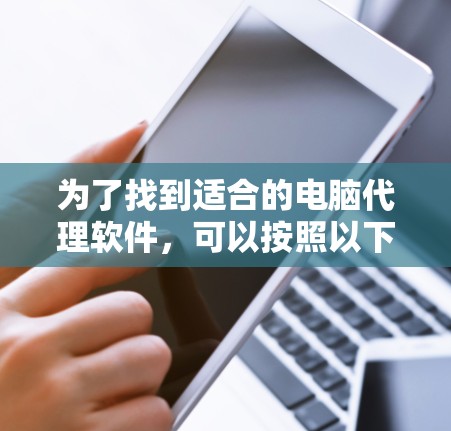为了找到适合的电脑代理软件，可以按照以下步骤进行