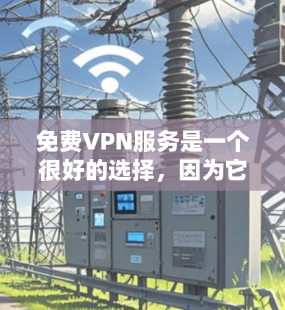 免费VPN服务是一个很好的选择，因为它可以减少网络使用带来的负担。以下是几个常见的免费VPN服务推荐，适合不同需求的用户