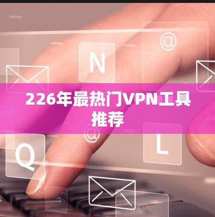 226年最热门VPN工具推荐