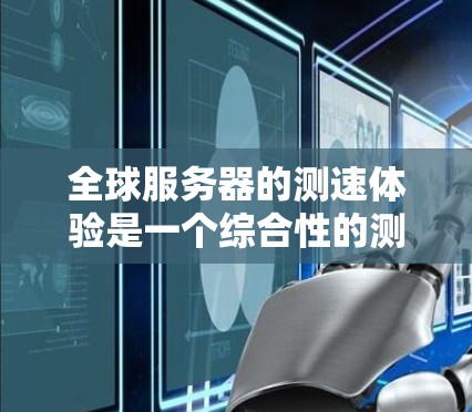 全球服务器的测速体验是一个综合性的测试，通常涉及多个因素，包括服务器的负载、性能指标、资源分配、延迟、延迟带宽和扩展性等。以下是一些关键点和测试方法，帮助你更好地了解你的服务器运行时的性能