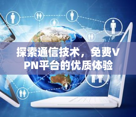 探索通信技术，免费VPN平台的优质体验