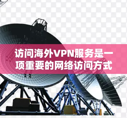 访问海外VPN服务是一项重要的网络访问方式，尤其是在全球范围内需要安全、可靠地获取信息。以下是一些关于如何体验海外VPN服务的实用信息和建议