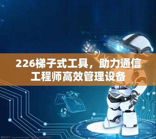 226梯子式工具，助力通信工程师高效管理设备