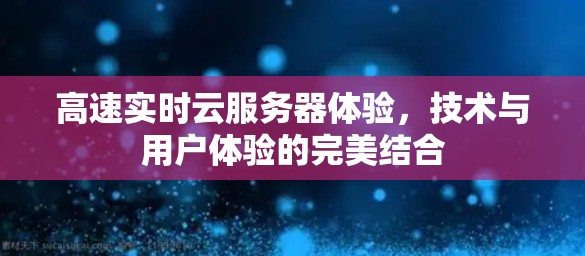 高速实时云服务器体验，技术与用户体验的完美结合