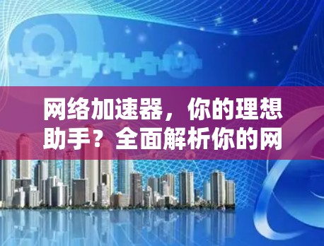 网络加速器，你的理想助手？全面解析你的网络连接体验