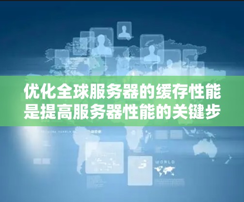 优化全球服务器的缓存性能是提高服务器性能的关键步骤。以下是详细的优化方案