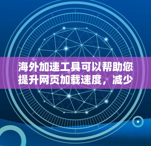 海外加速工具可以帮助您提升网页加载速度，减少网络延迟。以下是一些推荐的海外加速工具，供您参考