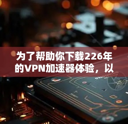 为了帮助你下载226年的VPN加速器体验，以下是一些推荐的平台，它们提供多种功能和价格方案，适合不同的需求