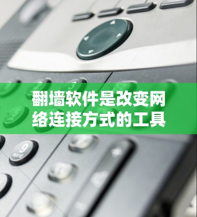 翻墙软件是改变网络连接方式的工具，可以帮助用户更稳定地访问网络内容。以下是一些推荐的翻墙软件，涵盖不同的需求和网络类型