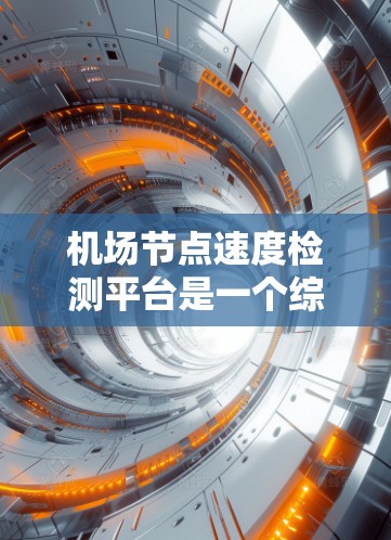 机场节点速度检测平台是一个综合性的管理工具，旨在优化机场的运行效率和减少延误。以下是对该平台的详细分析