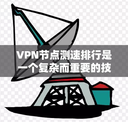 VPN节点测速排行是一个复杂而重要的技术，用于确保用户能够高效、安全地使用网络资源。以下是对VPN节点测速排行查询的详细解答