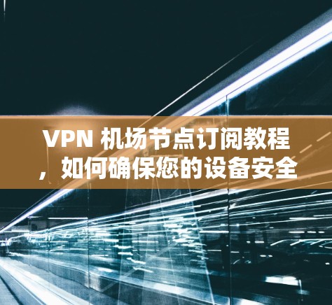 VPN 机场节点订阅教程，如何确保您的设备安全与隐私保护