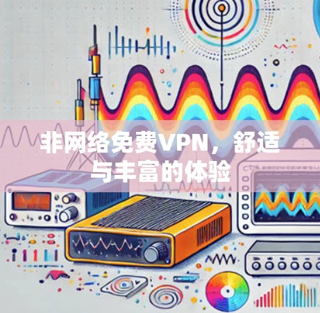 非网络免费VPN，舒适与丰富的体验