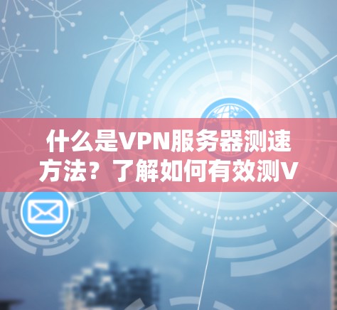 什么是VPN服务器测速方法？了解如何有效测VPN服务器性能