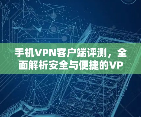 手机VPN客户端评测，全面解析安全与便捷的VPN选择