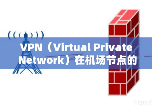 VPN（Virtual Private Network）在机场节点的体验主要是为了提供一种安全、便捷的网络连接，用于登机、换乘、办理手续等。以下是 VPN 在机场节点的体验和注意事项