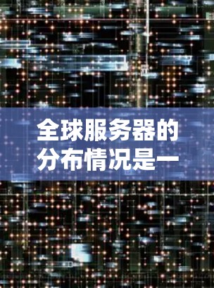 全球服务器的分布情况是一个复杂的网络问题，主要取决于地理位置、网络拓扑和网络性能等因素。以下是一个对全球服务器分布的概述