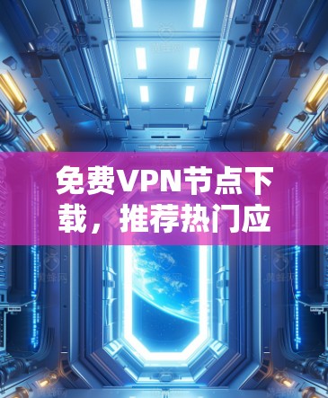 免费VPN节点下载，推荐热门应用与下载步骤