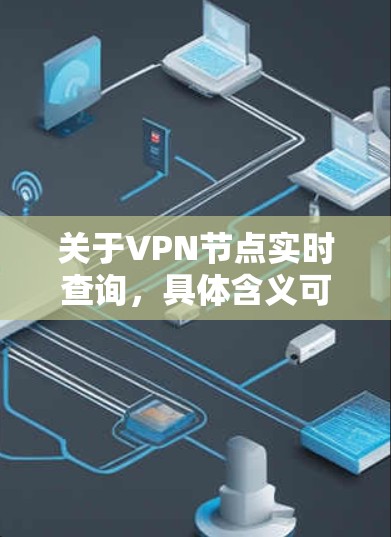 关于VPN节点实时查询，具体含义可能因使用工具或平台而有所不同。以下是一些可能的应用场景和相关查询方式
